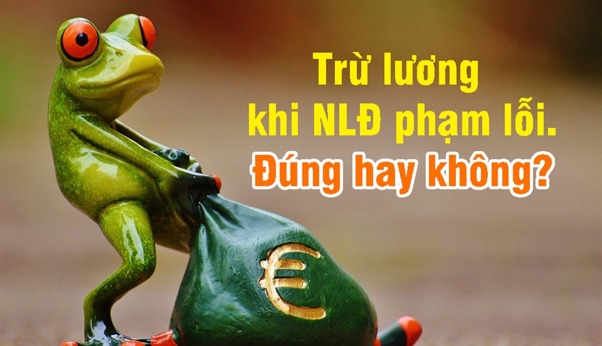 Biện pháp trừ lương khi người lao động phạm lỗi liệu có đúng hay không?