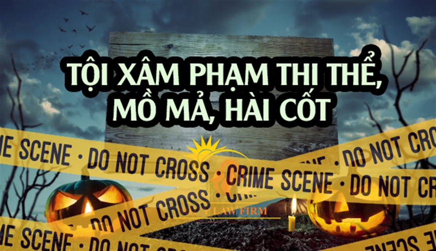 PHẢI CHỊU TRÁCH NHIỆM PHÁP LUẬT KHI CÓ HÀNH VI XÂM PHẠM THI THỂ, MỒ MẢ, HÀI CỐT